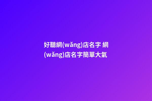 好聽網(wǎng)店名字 網(wǎng)店名字簡單大氣-第1張-店鋪起名-玄機(jī)派